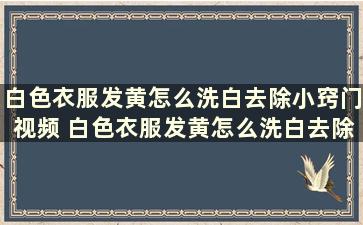 白色衣服发黄怎么洗白去除小窍门视频 白色衣服发黄怎么洗白去除小窍门